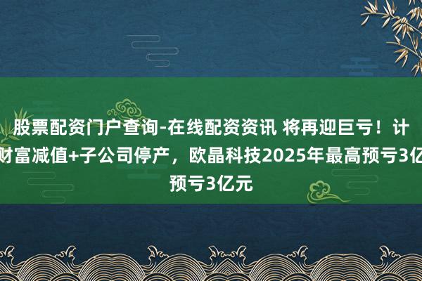 股票配资门户查询-在线配资资讯 将再迎巨亏！计提财富减值+子公司停产，欧晶科技2025年最高预亏3亿元