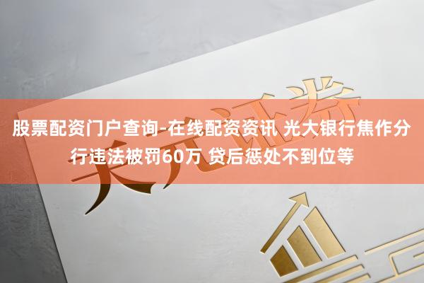 股票配资门户查询-在线配资资讯 光大银行焦作分行违法被罚60万 贷后惩处不到位等