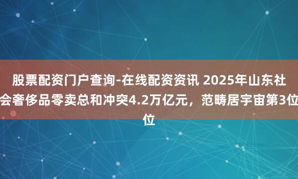 股票配资门户查询-在线配资资讯 2025年山东社会奢侈品零卖总和冲突4.2万亿元，范畴居宇宙第3位