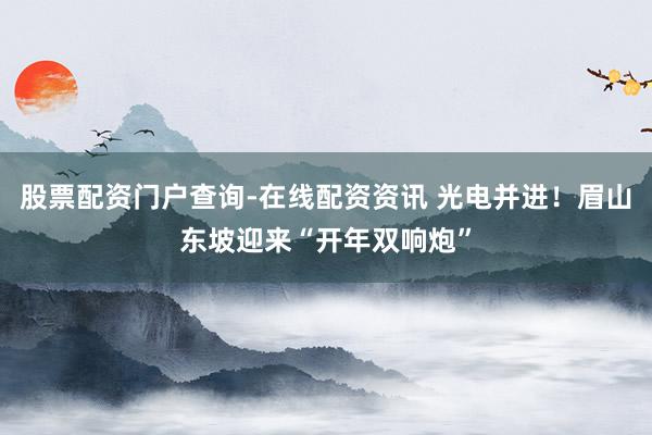 股票配资门户查询-在线配资资讯 光电并进！眉山东坡迎来“开年双响炮”