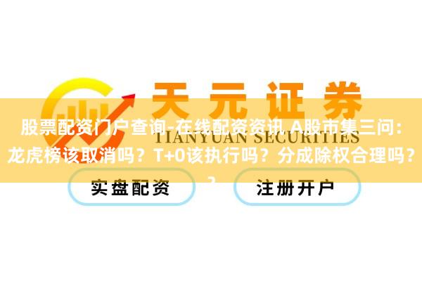 股票配资门户查询-在线配资资讯 A股市集三问：龙虎榜该取消吗？T+0该执行吗？分成除权合理吗？