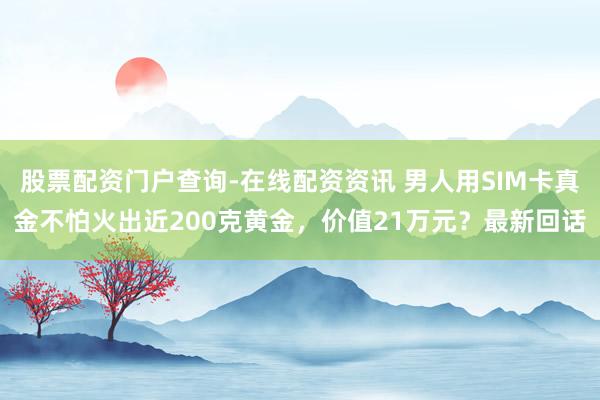 股票配资门户查询-在线配资资讯 男人用SIM卡真金不怕火出近200克黄金，价值21万元？最新回话