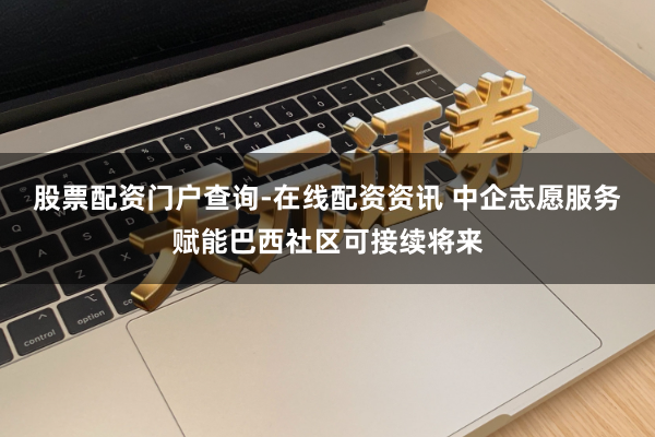 股票配资门户查询-在线配资资讯 中企志愿服务赋能巴西社区可接续将来