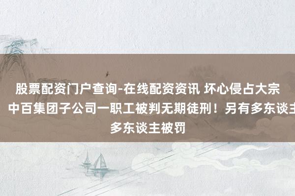 股票配资门户查询-在线配资资讯 坏心侵占大宗资金，中百集团子公司一职工被判无期徒刑！另有多东谈主被罚