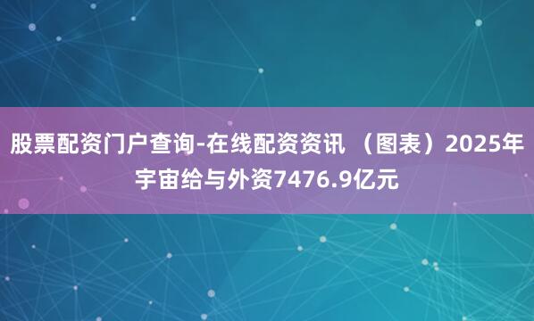 股票配资门户查询-在线配资资讯 （图表）2025年宇宙给与外资7476.9亿元