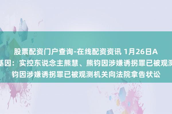 股票配资门户查询-在线配资资讯 1月26日A股投资避雷针︱睿昂基因：实控东说念主熊慧、熊钧因涉嫌诱拐罪已被观测机关向法院拿告状讼