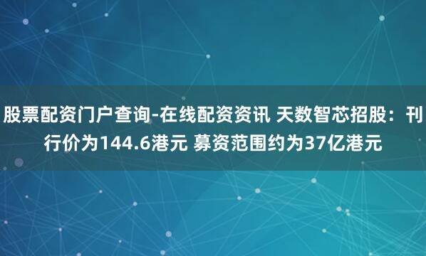 股票配资门户查询-在线配资资讯 天数智芯招股：刊行价为144.6港元 募资范围约为37亿港元