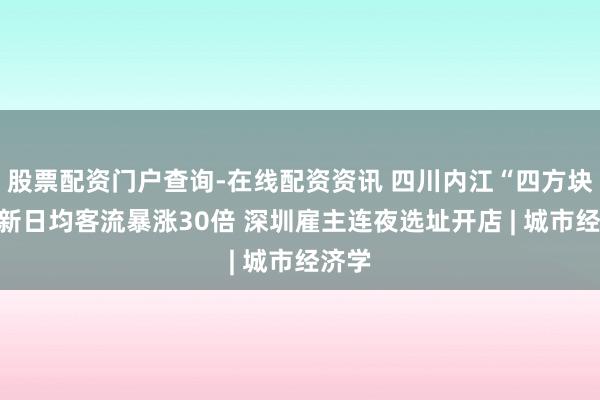 股票配资门户查询-在线配资资讯 四川内江“四方块”焕新日均客流暴涨30倍 深圳雇主连夜选址开店 | 城市经济学