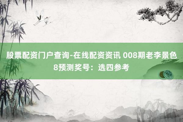 股票配资门户查询-在线配资资讯 008期老李景色8预测奖号：选四参考