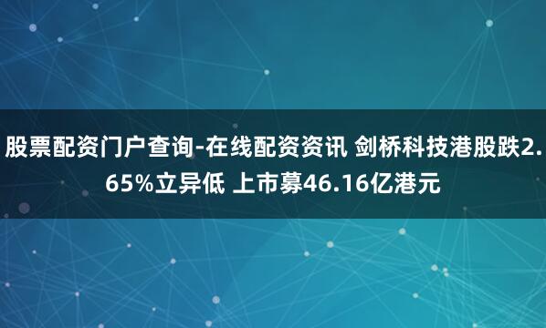 股票配资门户查询-在线配资资讯 剑桥科技港股跌2.65%立异低 上市募46.16亿港元
