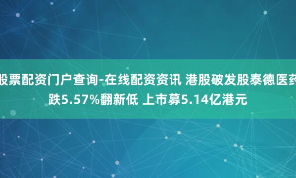 股票配资门户查询-在线配资资讯 港股破发股泰德医药跌5.57%翻新低 上市募5.14亿港元