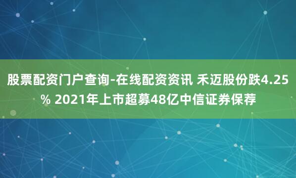 股票配资门户查询-在线配资资讯 禾迈股份跌4.25% 2021年上市超募48亿中信证券保荐