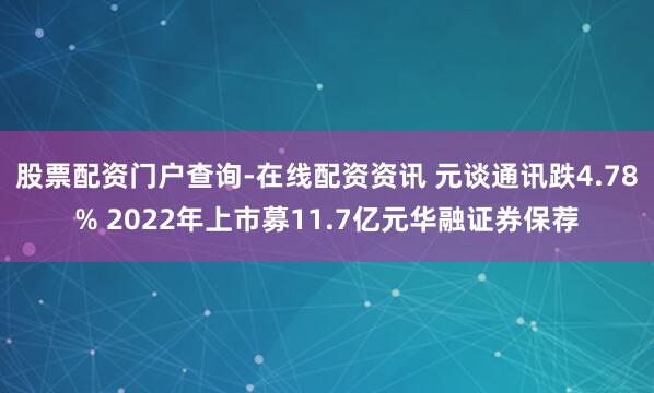股票配资门户查询-在线配资资讯 元谈通讯跌4.78% 2022年上市募11.7亿元华融证券保荐